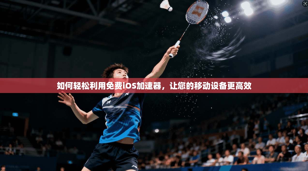 如何轻松利用免费iOS加速器，让您的移动设备更高效
