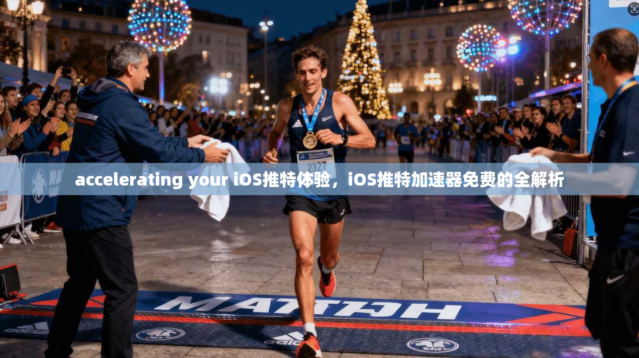 accelerating your iOS推特体验,iOS推特加速器免费的全解析