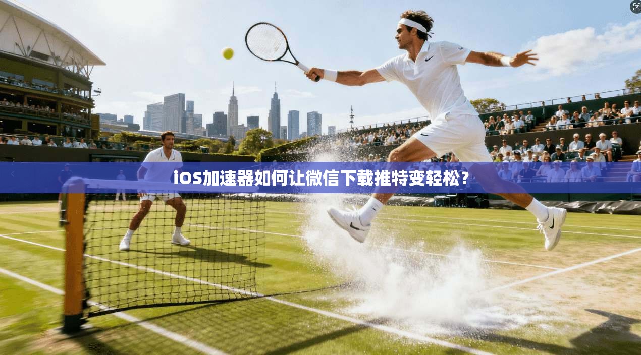 iOS加速器如何让微信下载推特变轻松？