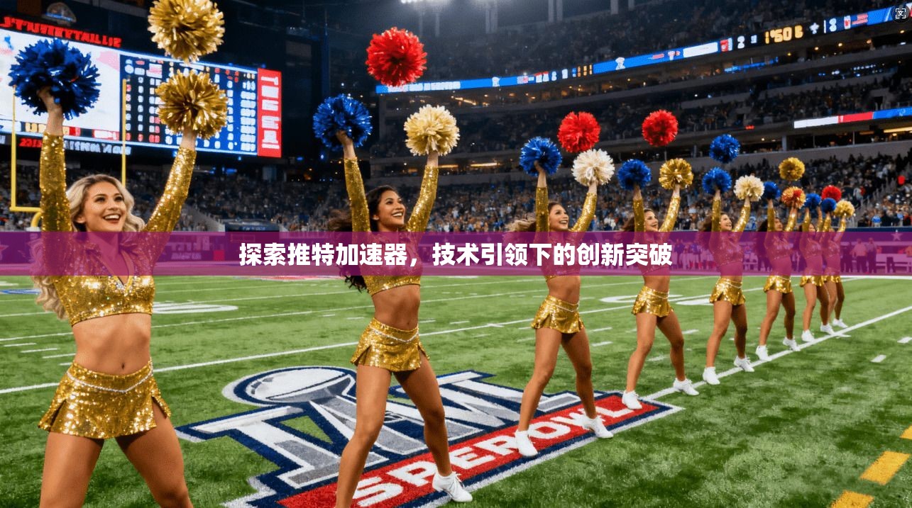 探索推特加速器，技术引领下的创新突破