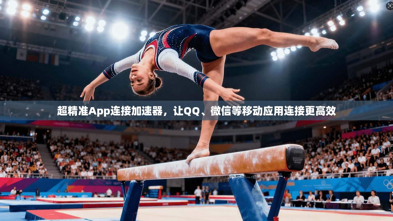 超精准App连接加速器，让QQ、微信等移动应用连接更高效