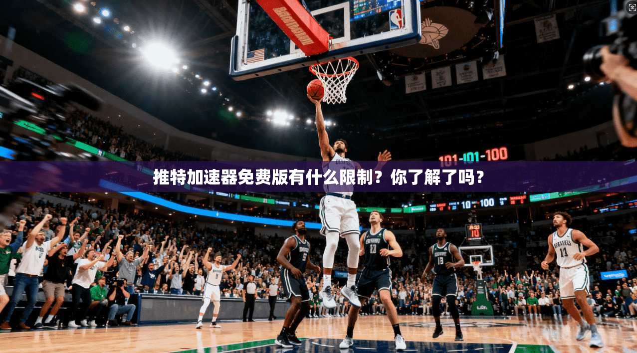 推特加速器免费版有什么限制？你了解了吗？