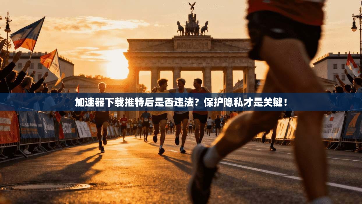 加速器下载推特后是否违法？保护隐私才是关键！