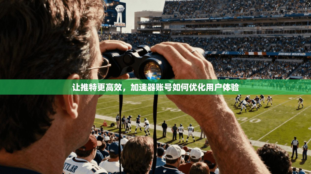 让推特更高效，加速器账号如何优化用户体验