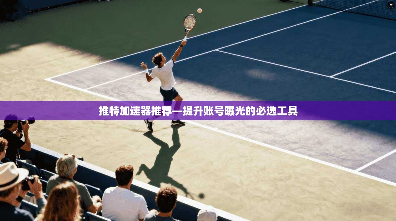 推特加速器推荐—提升账号曝光的必选工具