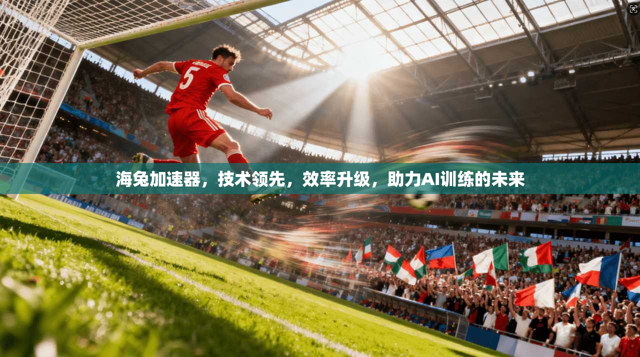 海兔加速器，技术领先，效率升级，助力AI训练的未来