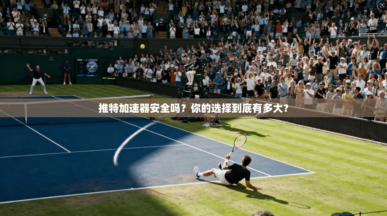 推特加速器安全吗？你的选择到底有多大？