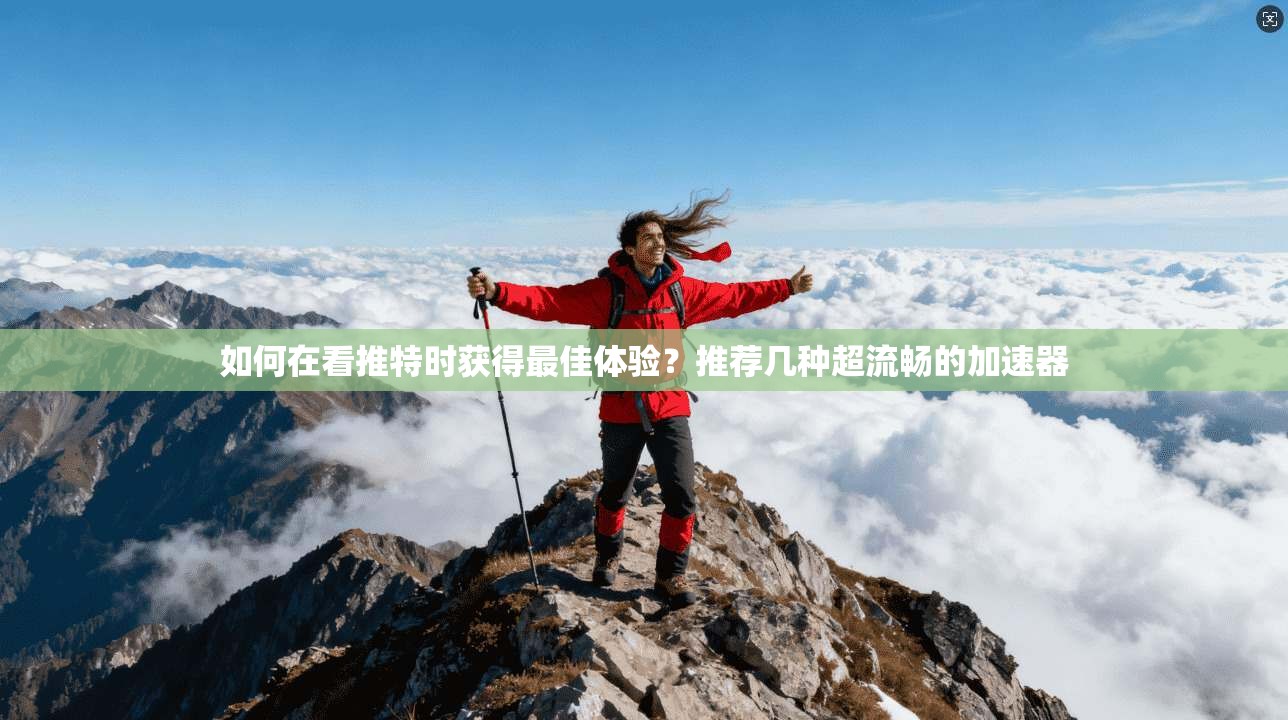 如何在看推特时获得最佳体验？推荐几种超流畅的加速器