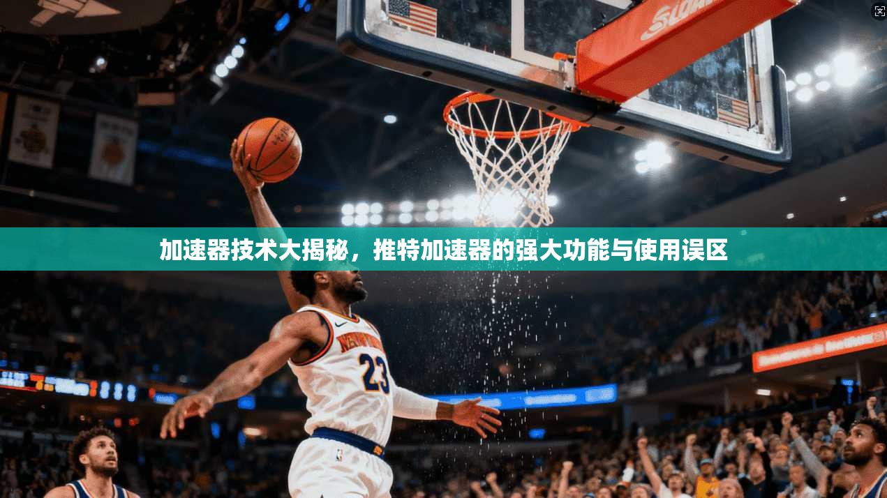 加速器技术大揭秘，推特加速器的强大功能与使用误区