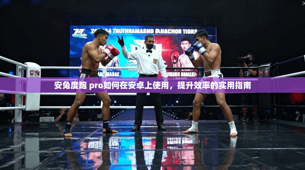 安兔度跑 pro如何在安卓上使用,提升效率的实用指南