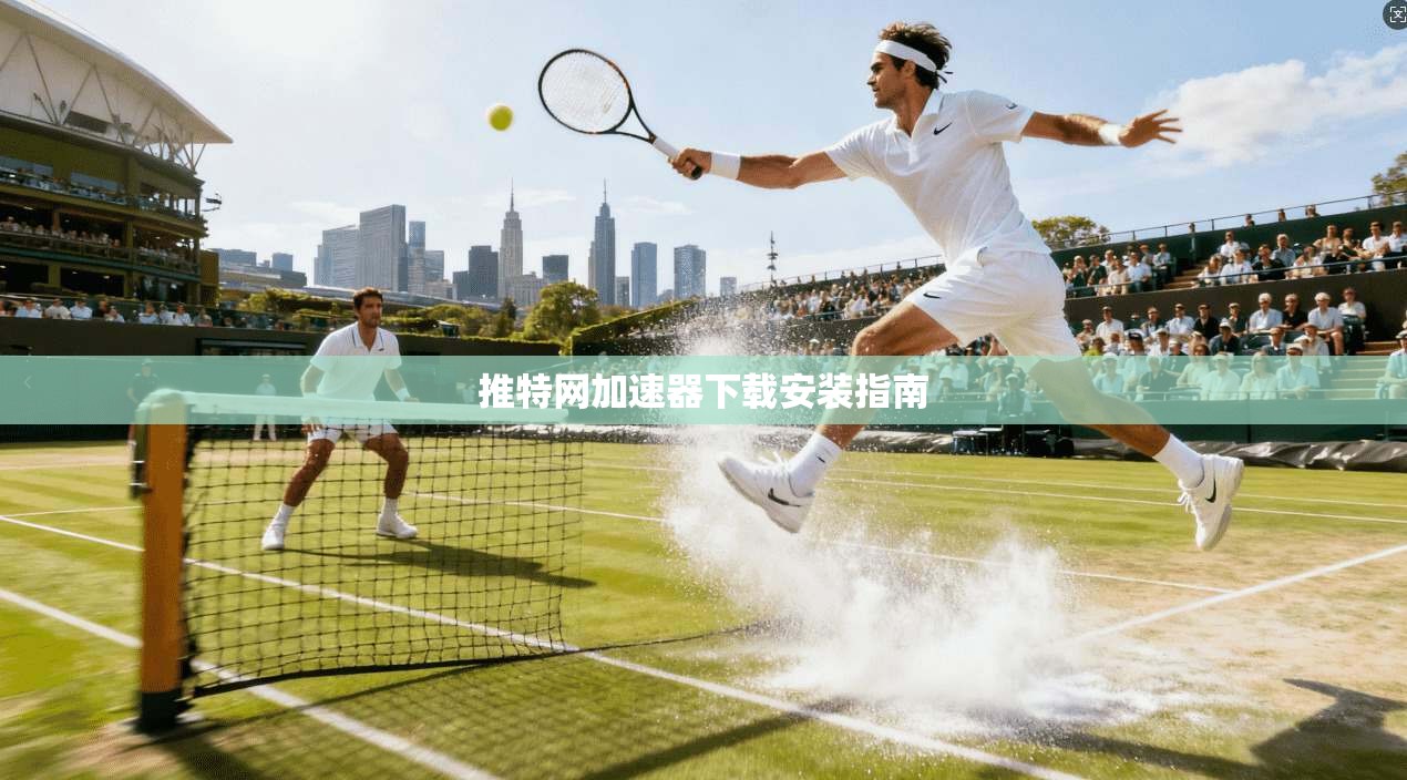 推特网加速器下载安装指南