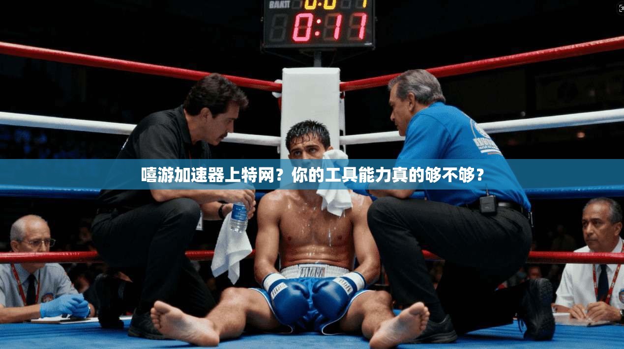 嘻游加速器上特网？你的工具能力真的够不够？