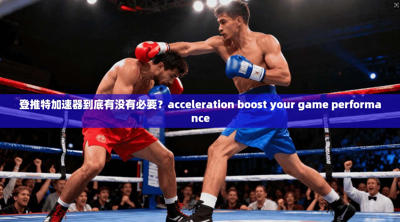 登推特加速器到底有没有必要?acceleration boost your game performance