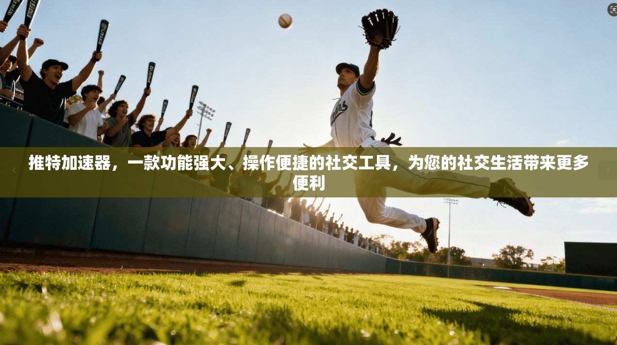 推特加速器,一款功能强大、操作便捷的社交工具,为您的社交生活带来更多便利