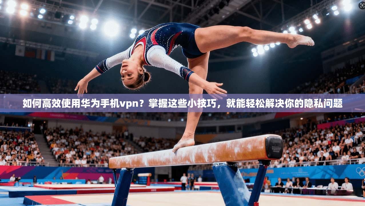 如何高效使用华为手机vpn？掌握这些小技巧，就能轻松解决你的隐私问题