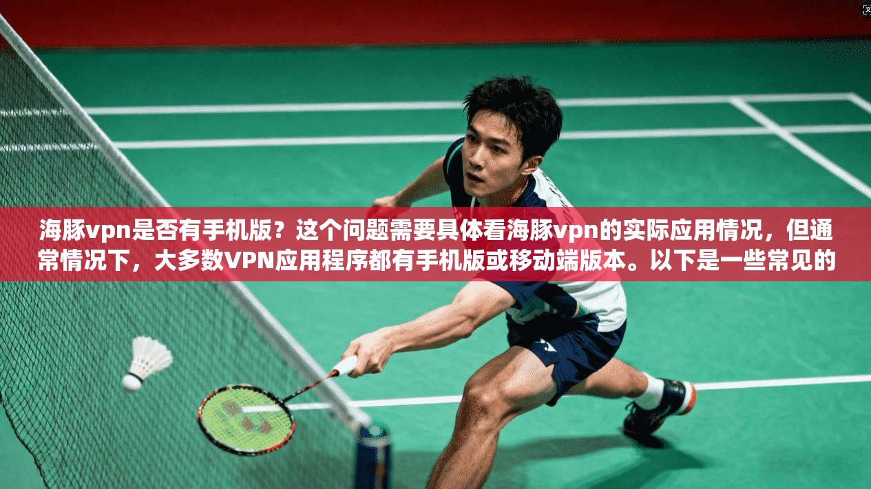 海豚vpn是否有手机版?这个问题需要具体看海豚vpn的实际应用情况,但通常情况下,大多数VPN应用程序都有手机版或移动端版本。以下是一些常见的VPN应用及其是否支持手机版本
