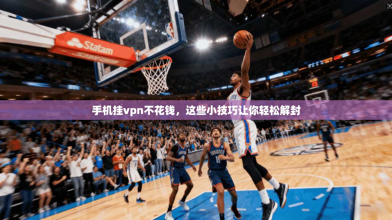 手机挂vpn不花钱，这些小技巧让你轻松解封