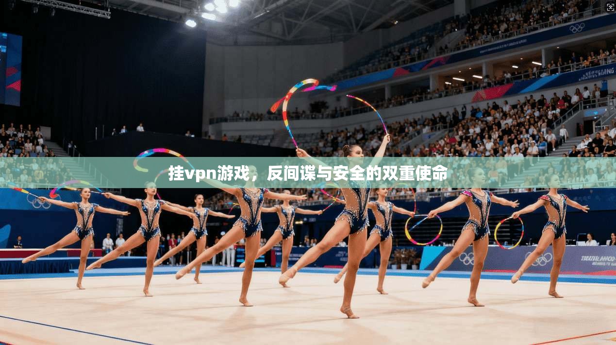 挂vpn游戏，反间谍与安全的双重使命