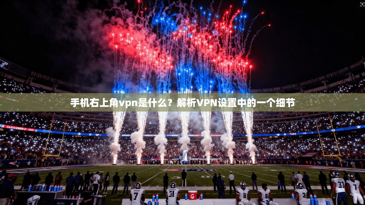 手机右上角vpn是什么？解析VPN设置中的一个细节