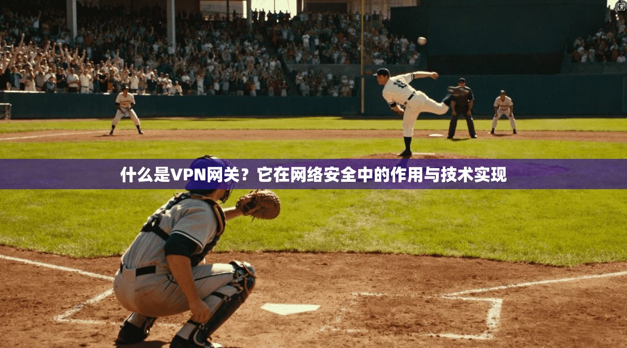 什么是VPN网关？它在网络安全中的作用与技术实现