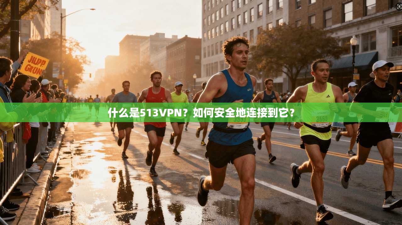 什么是513VPN？如何安全地连接到它？