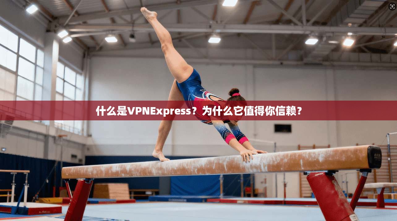 什么是VPNExpress？为什么它值得你信赖？