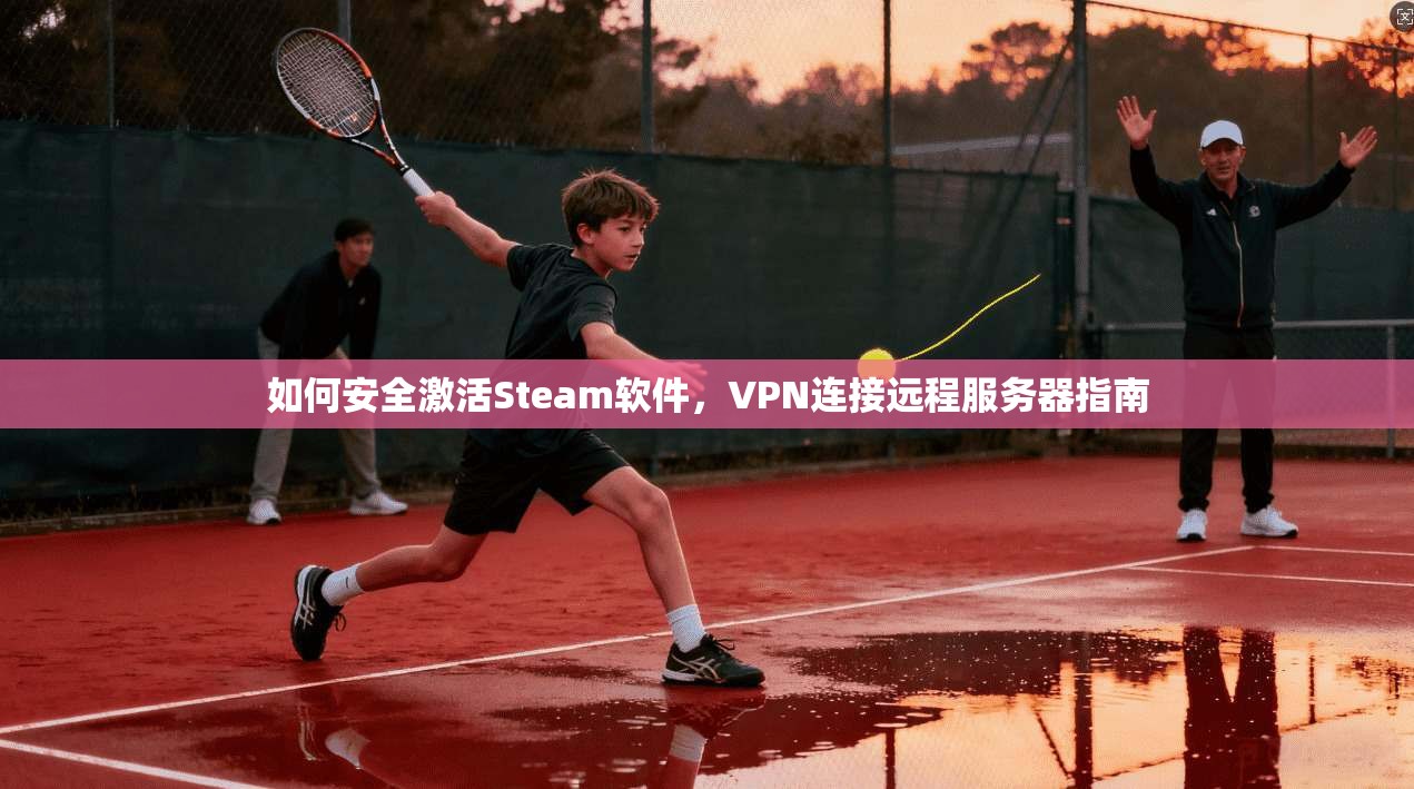 如何安全激活Steam软件，VPN连接远程服务器指南
